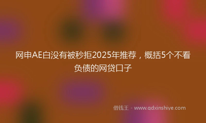 网申AE白没有被秒拒2025年推荐，概括5个不看负债的网贷口子