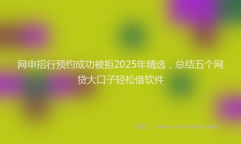 网申招行预约成功被拒2025年精选，总结五个网贷大口子轻松借软件