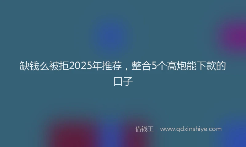 缺钱么被拒2025年推荐，整合5个高炮能下款的口子