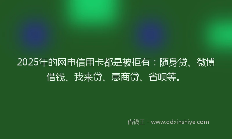 2025年的网申信用卡都是被拒有:随身贷、微博借钱、我来贷、惠商贷、省呗等。