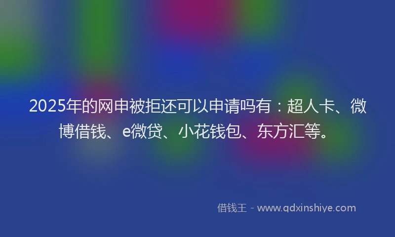 2025年的网申被拒还可以申请吗有：超人卡、微博借钱、e微贷、小花钱包、东方汇等。