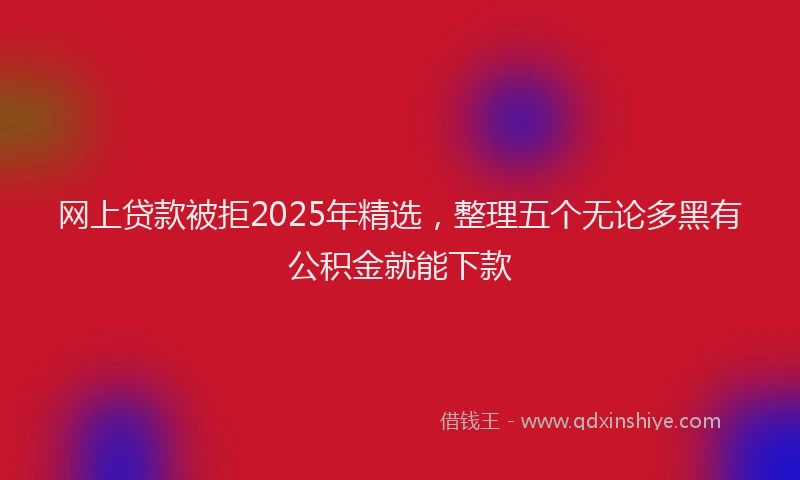 网上贷款被拒2025年精选，整理五个无论多黑有公积金就能下款
