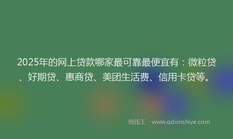 2025年的网上贷款哪家最可靠最便宜有：微粒贷、好期贷、惠商贷、美团生活费、信用卡贷等。