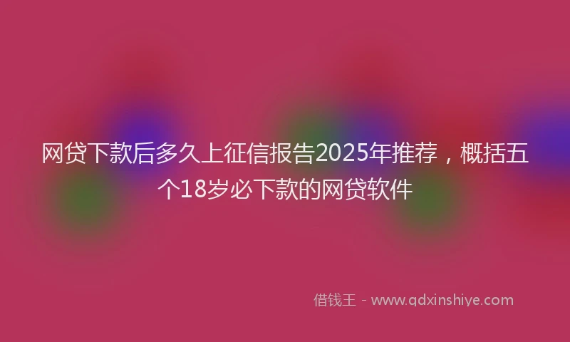 网贷下款后多久上征信报告2025年推荐，概括五个18岁必下款的网贷软件