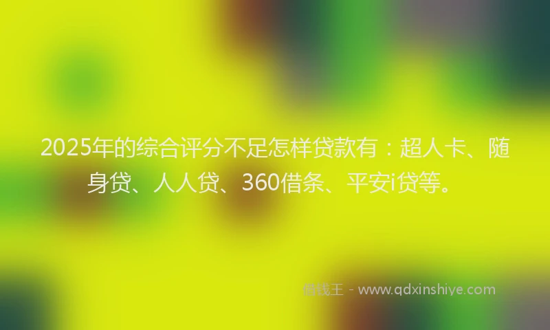 2025年的综合评分不足怎样贷款有：超人卡、随身贷、人人贷、360借条、平安i贷等。