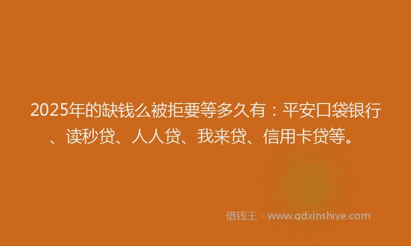 2025年的缺钱么被拒要等多久有：平安口袋银行、读秒贷、人人贷、我来贷、信用卡贷等。
