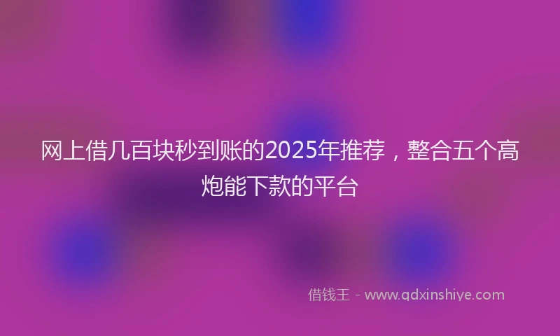 网上借几百块秒到账的2025年推荐，整合五个高炮能下款的平台
