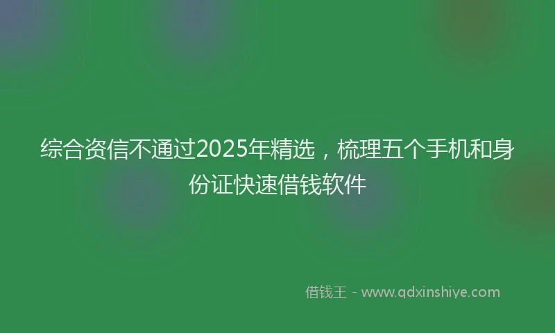 综合资信不通过2025年精选，梳理五个手机和身份证快速借钱软件