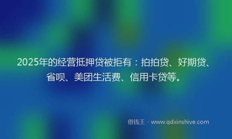 2025年的经营抵押贷被拒有：拍拍贷、好期贷、省呗、美团生活费、信用卡贷等。