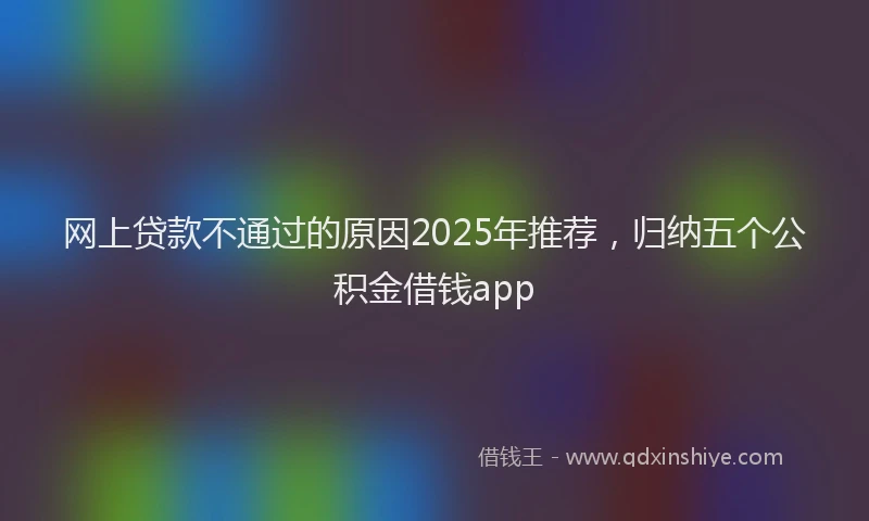 网上贷款不通过的原因2025年推荐，归纳五个公积金借钱app