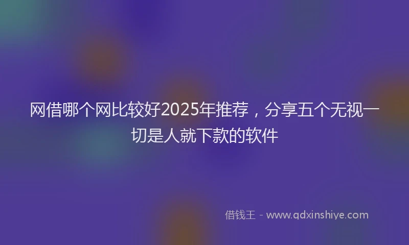 网借哪个网比较好2025年推荐，分享五个无视一切是人就下款的软件