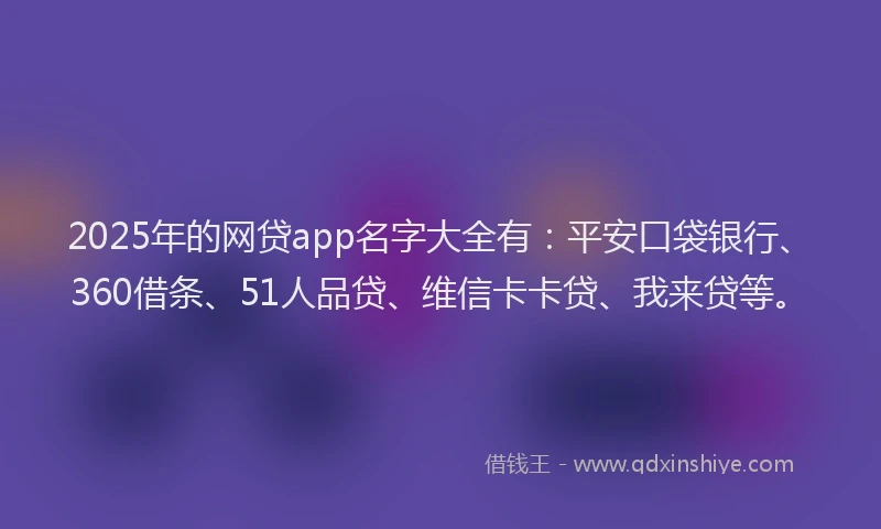 2025年的网贷app名字大全有：平安口袋银行、360借条、51人品贷、维信卡卡贷、我来贷等。