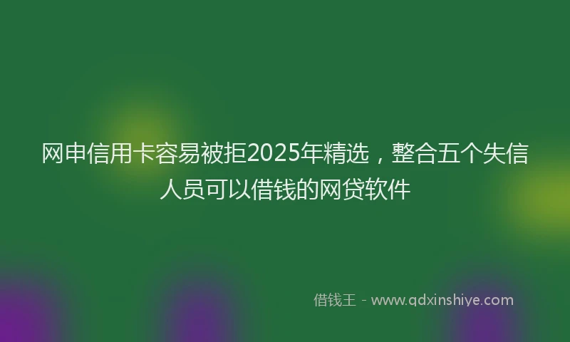 网申信用卡容易被拒2025年精选，整合五个失信人员可以借钱的网贷软件