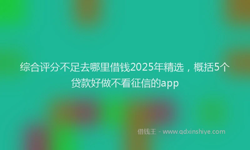 综合评分不足去哪里借钱2025年精选，概括5个贷款好做不看征信的app