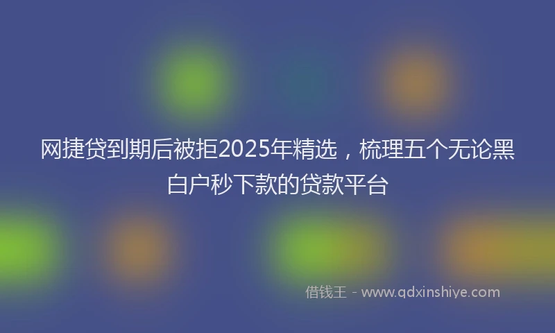 网捷贷到期后被拒2025年精选，梳理五个无论黑白户秒下款的贷款平台