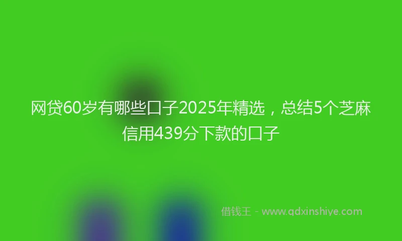 网贷60岁有哪些口子2025年精选，总结5个芝麻信用439分下款的口子
