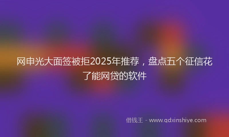 网申光大面签被拒2025年推荐,盘点五个征信花了能网贷的软件