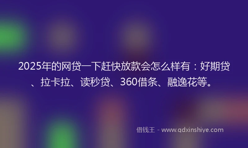 2025年的网贷一下赶快放款会怎么样有：好期贷、拉卡拉、读秒贷、360借条、融逸花等。