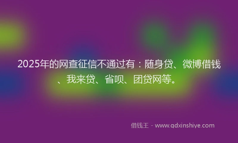2025年的网查征信不通过有:随身贷、微博借钱、我来贷、省呗、团贷网等。
