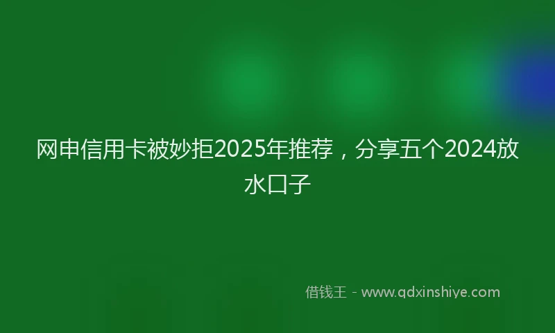 网申信用卡被妙拒2025年推荐，分享五个2024放水口子