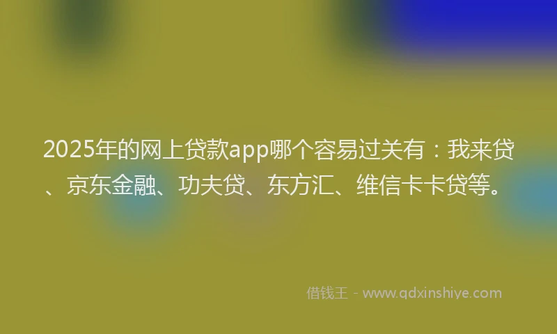 2025年的网上贷款app哪个容易过关有:我来贷、京东金融、功夫贷、东方汇、维信卡卡贷等。