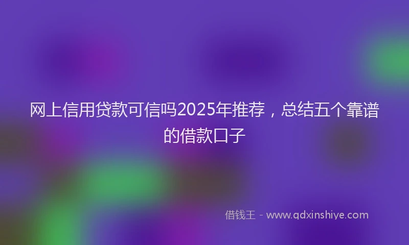 网上信用贷款可信吗2025年推荐，总结五个靠谱的借款口子