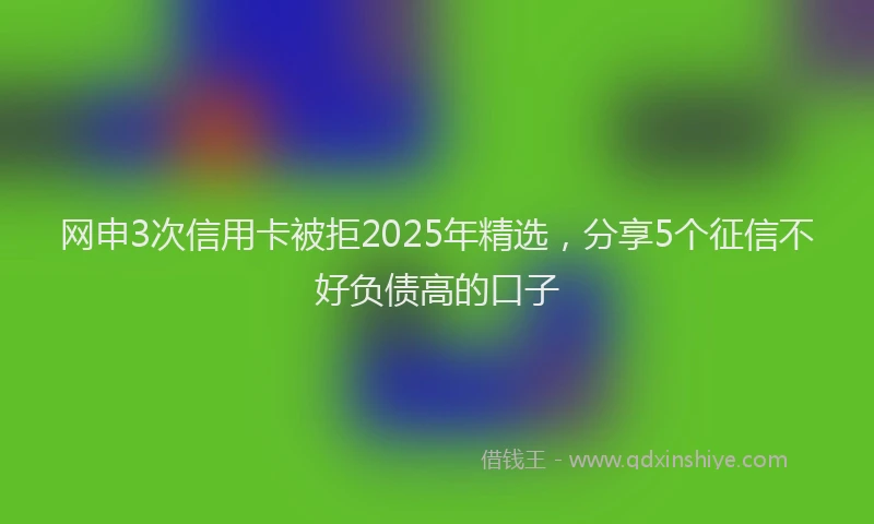 网申3次信用卡被拒2025年精选，分享5个征信不好负债高的口子