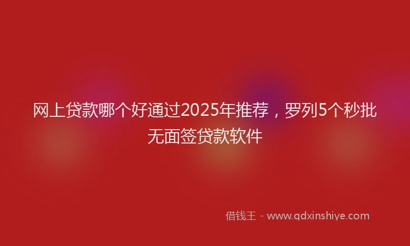 网上贷款哪个好通过2025年推荐，罗列5个秒批无面签贷款软件