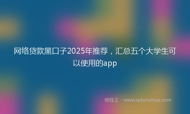 网络贷款黑口子2025年推荐，汇总五个大学生可以使用的app