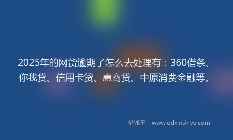 2025年的网货逾期了怎么去处理有：360借条、你我贷、信用卡贷、惠商贷、中原消费金融等。