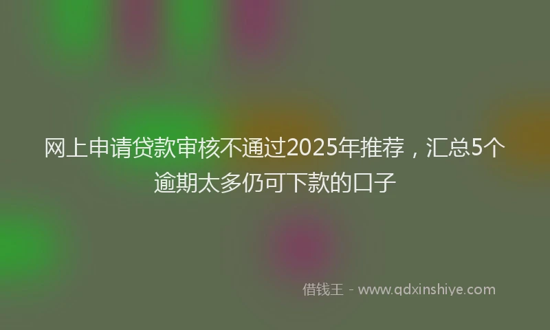 网上申请贷款审核不通过2025年推荐，汇总5个逾期太多仍可下款的口子