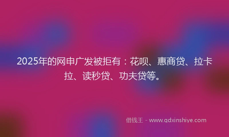 2025年的网申广发被拒有：花呗、惠商贷、拉卡拉、读秒贷、功夫贷等。