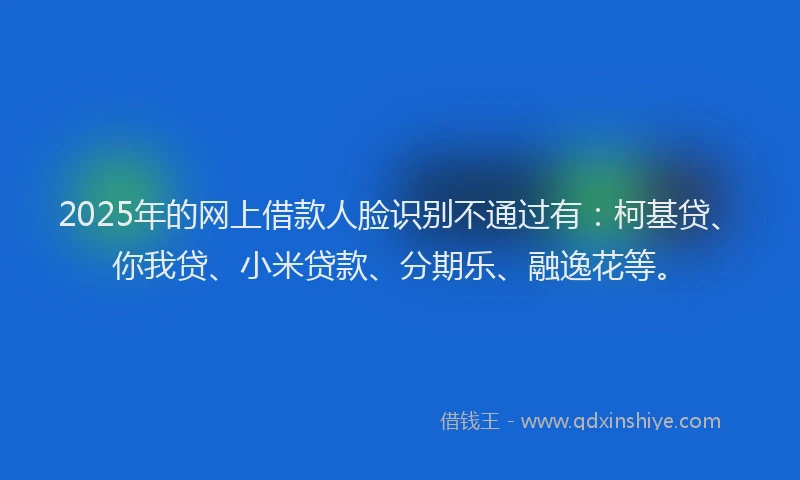 2025年的网上借款人脸识别不通过有：柯基贷、你我贷、小米贷款、分期乐、融逸花等。