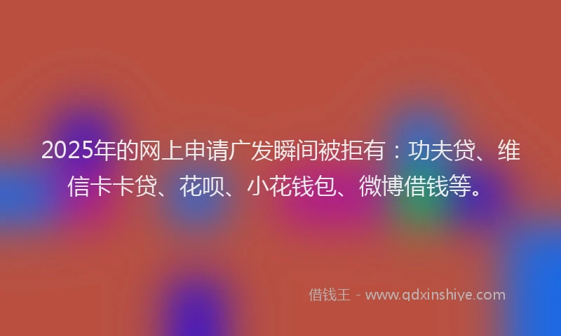 2025年的网上申请广发瞬间被拒有：功夫贷、维信卡卡贷、花呗、小花钱包、微博借钱等。