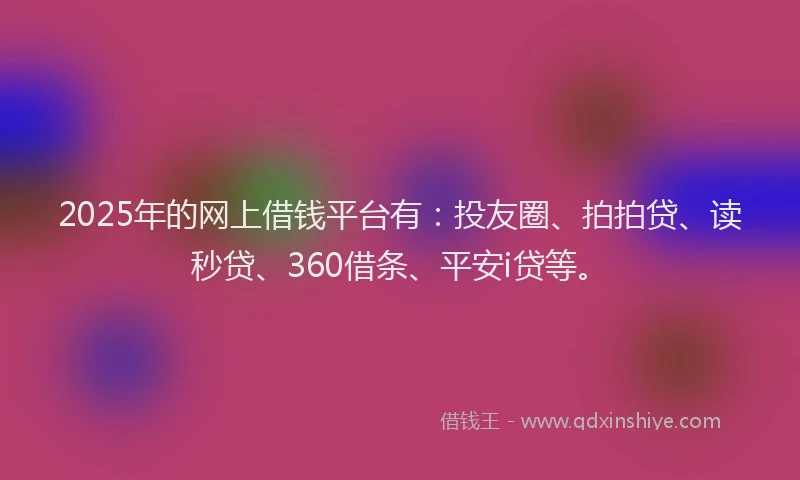 2025年的网上借钱平台有：投友圈、拍拍贷、读秒贷、360借条、平安i贷等。