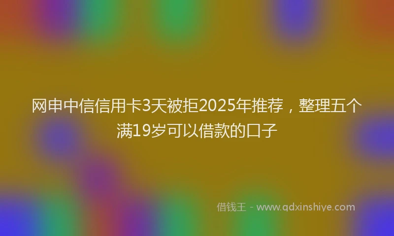 网申中信信用卡3天被拒2025年推荐，整理五个满19岁可以借款的口子