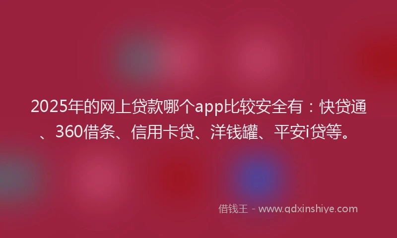 2025年的网上贷款哪个app比较安全有：快贷通、360借条、信用卡贷、洋钱罐、平安i贷等。