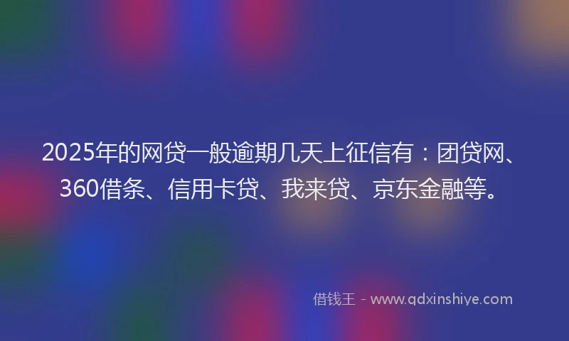 2025年的网贷一般逾期几天上征信有：团贷网、360借条、信用卡贷、我来贷、京东金融等。