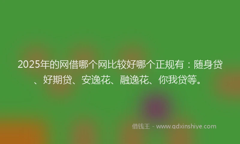 2025年的网借哪个网比较好哪个正规有：随身贷、好期贷、安逸花、融逸花、你我贷等。