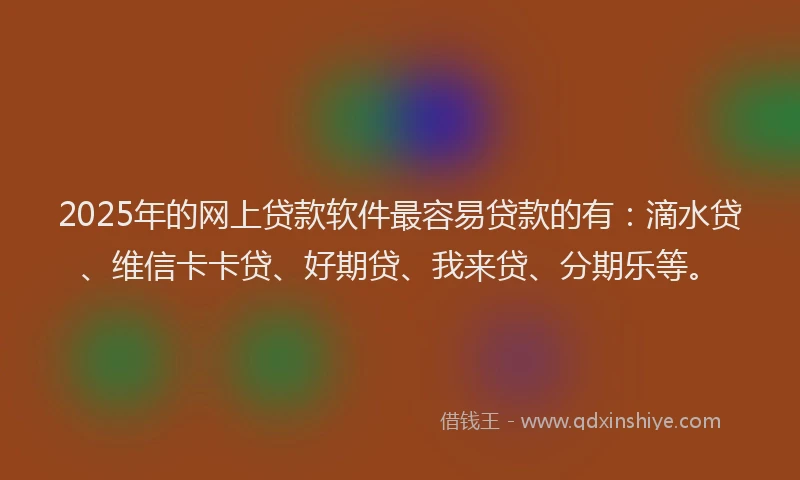 2025年的网上贷款软件最容易贷款的有：滴水贷、维信卡卡贷、好期贷、我来贷、分期乐等。
