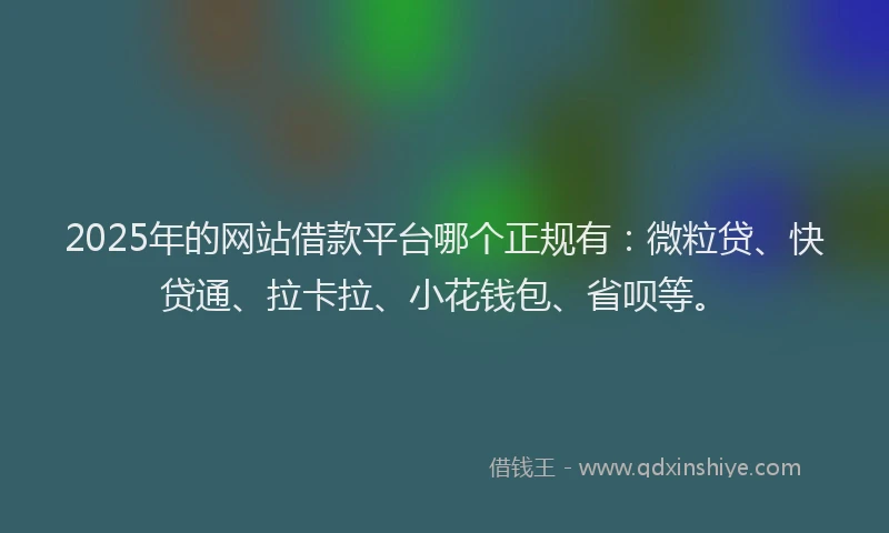 2025年的网站借款平台哪个正规有：微粒贷、快贷通、拉卡拉、小花钱包、省呗等。