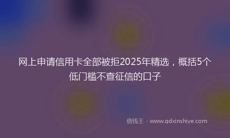网上申请信用卡全部被拒2025年精选，概括5个低门槛不查征信的口子