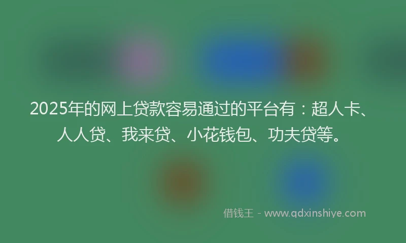 2025年的网上贷款容易通过的平台有：超人卡、人人贷、我来贷、小花钱包、功夫贷等。