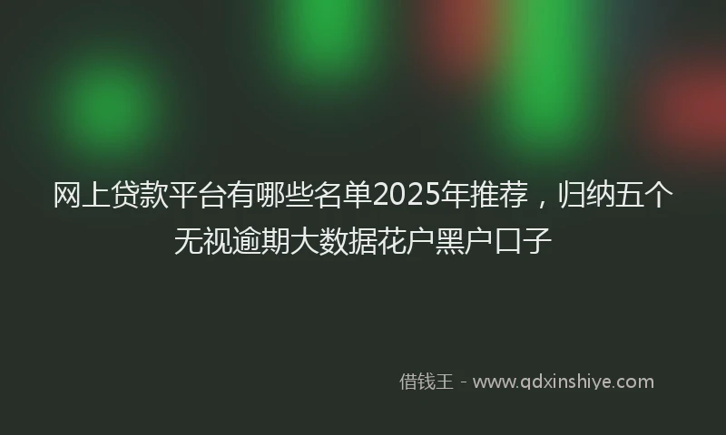 网上贷款平台有哪些名单2025年推荐，归纳五个无视逾期大数据花户黑户口子