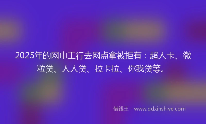 2025年的网申工行去网点拿被拒有：超人卡、微粒贷、人人贷、拉卡拉、你我贷等。