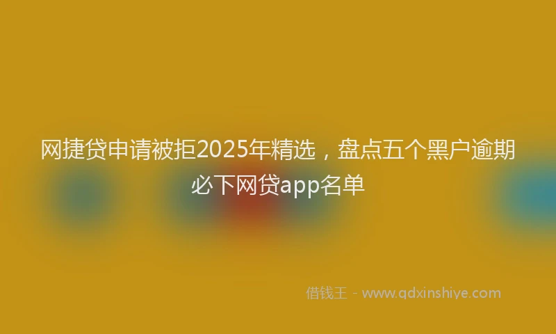 网捷贷申请被拒2025年精选，盘点五个黑户逾期必下网贷app名单