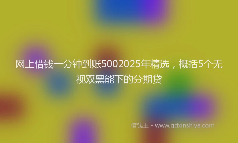 网上借钱一分钟到账5002025年精选，概括5个无视双黑能下的分期贷