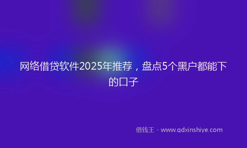 网络借贷软件2025年推荐，盘点5个黑户都能下的口子