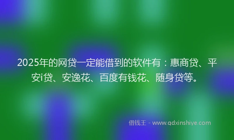 2025年的网贷一定能借到的软件有：惠商贷、平安i贷、安逸花、百度有钱花、随身贷等。