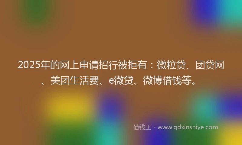 2025年的网上申请招行被拒有：微粒贷、团贷网、美团生活费、e微贷、微博借钱等。